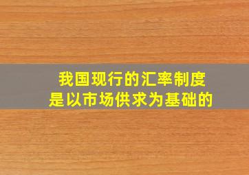 我国现行的汇率制度是以市场供求为基础的