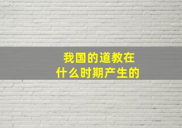 我国的道教在什么时期产生的