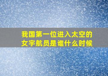 我国第一位进入太空的女宇航员是谁什么时候