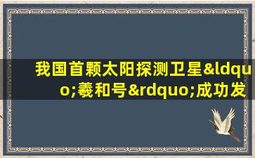 我国首颗太阳探测卫星“羲和号”成功发射