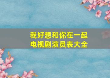 我好想和你在一起电视剧演员表大全