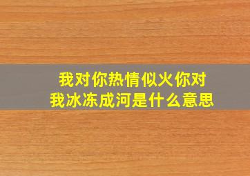 我对你热情似火你对我冰冻成河是什么意思