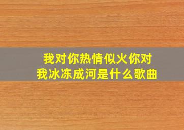 我对你热情似火你对我冰冻成河是什么歌曲