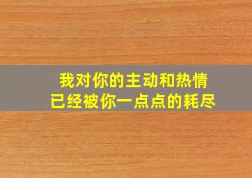 我对你的主动和热情已经被你一点点的耗尽