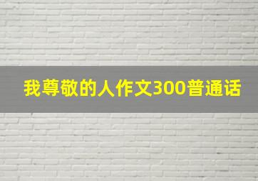 我尊敬的人作文300普通话