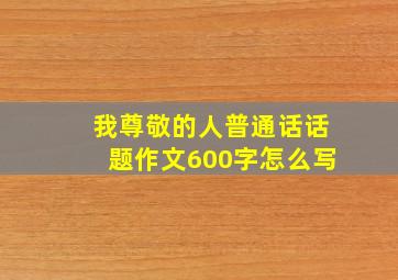 我尊敬的人普通话话题作文600字怎么写