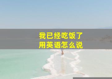 我已经吃饭了用英语怎么说