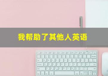 我帮助了其他人英语