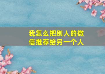 我怎么把别人的微信推荐给另一个人