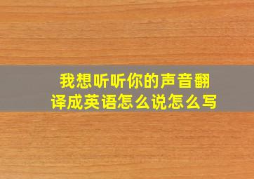 我想听听你的声音翻译成英语怎么说怎么写