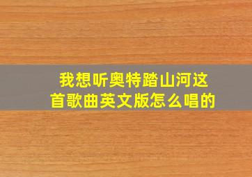 我想听奥特踏山河这首歌曲英文版怎么唱的