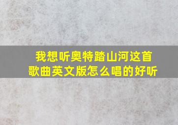 我想听奥特踏山河这首歌曲英文版怎么唱的好听