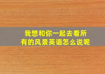 我想和你一起去看所有的风景英语怎么说呢