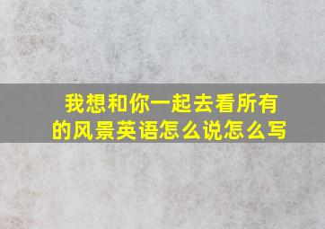 我想和你一起去看所有的风景英语怎么说怎么写