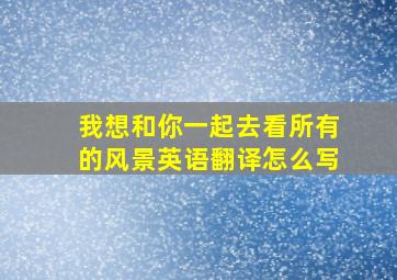 我想和你一起去看所有的风景英语翻译怎么写