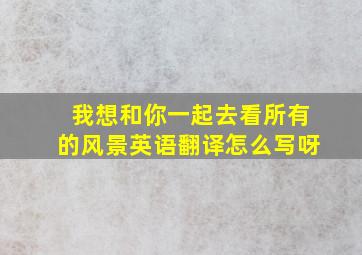 我想和你一起去看所有的风景英语翻译怎么写呀