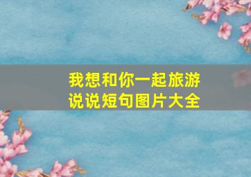 我想和你一起旅游说说短句图片大全