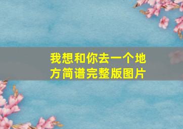 我想和你去一个地方简谱完整版图片