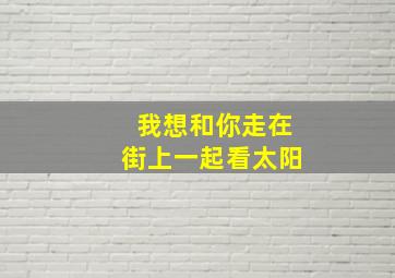 我想和你走在街上一起看太阳