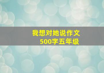 我想对她说作文500字五年级