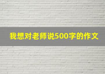 我想对老师说500字的作文