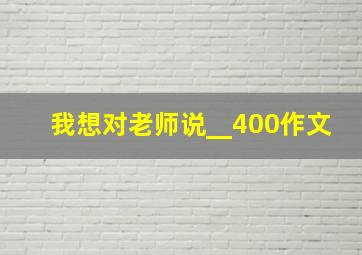 我想对老师说__400作文