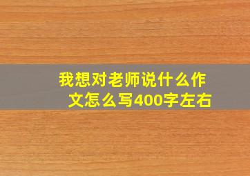 我想对老师说什么作文怎么写400字左右