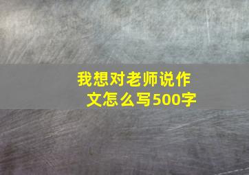 我想对老师说作文怎么写500字