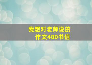 我想对老师说的作文400书信