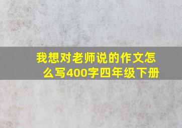 我想对老师说的作文怎么写400字四年级下册