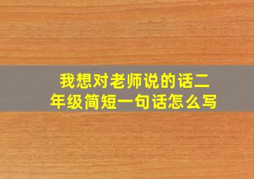 我想对老师说的话二年级简短一句话怎么写