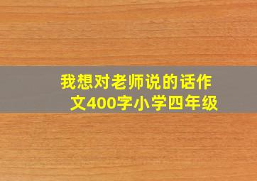 我想对老师说的话作文400字小学四年级