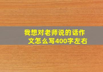 我想对老师说的话作文怎么写400字左右