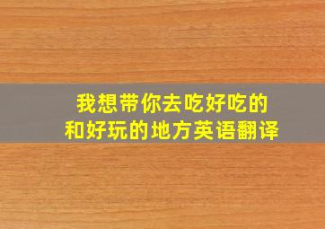 我想带你去吃好吃的和好玩的地方英语翻译