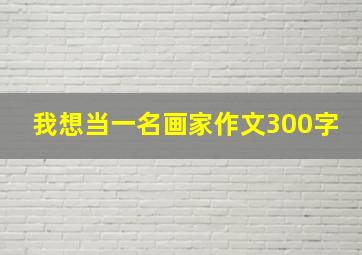 我想当一名画家作文300字