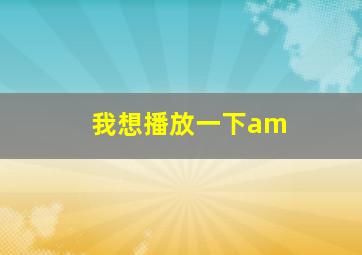 我想播放一下am