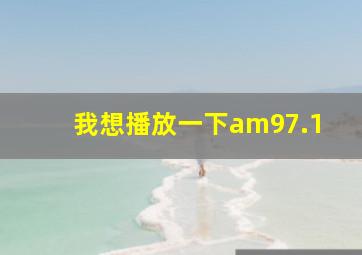 我想播放一下am97.1