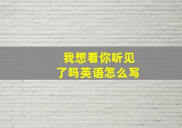 我想看你听见了吗英语怎么写