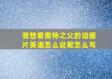 我想看奥特之父的动画片英语怎么说呢怎么写