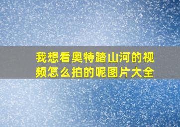 我想看奥特踏山河的视频怎么拍的呢图片大全