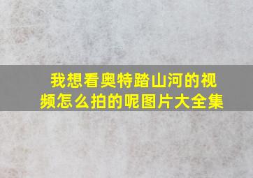 我想看奥特踏山河的视频怎么拍的呢图片大全集