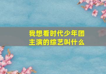 我想看时代少年团主演的综艺叫什么