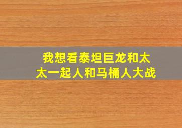 我想看泰坦巨龙和太太一起人和马桶人大战