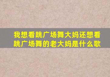 我想看跳广场舞大妈还想看跳广场舞的老大妈是什么歌