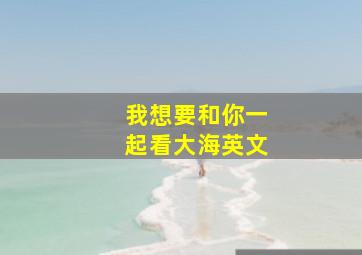 我想要和你一起看大海英文