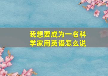 我想要成为一名科学家用英语怎么说