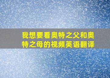 我想要看奥特之父和奥特之母的视频英语翻译