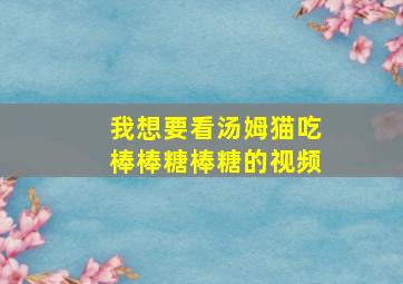 我想要看汤姆猫吃棒棒糖棒糖的视频