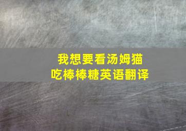 我想要看汤姆猫吃棒棒糖英语翻译