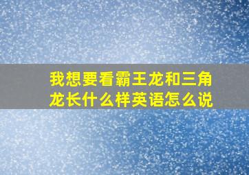 我想要看霸王龙和三角龙长什么样英语怎么说